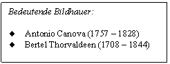 Text Box: Bedeutende Bildhauer:

.	Antonio Canova (1757 - 1828)
.	Bertel Thorvaldeen (1708 - 1844)

