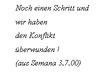 Text Box: Noch einen Schritt und wir haben 
den Konflikt berwunden ! 
(aus Semana 3.7.00)
