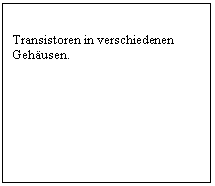 Text Box: Transistoren in verschiedenen Gehusen.

