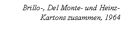 Text Box: Brillo-, Del Monte- und Heinz-Kartons zusammen, 1964