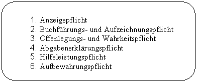 Rounded Rectangle: 1. Anzeigepflicht
2. Buchfhrungs- und Aufzeichnungspflicht
3. Offenlegungs- und Wahrheitspflicht
4. Abgabenerklrungspflicht
5. Hilfeleistungspflicht
6. Aufbewahrungspflicht

